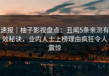 速报｜柚子影视盘点：丑闻5条亲测有效秘诀，业内人士上榜理由疯狂令人震惊