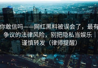 你敢信吗——网红黑料被误会了，最有争议的法律风险，别把隐私当娱乐｜谨慎转发（律师提醒）