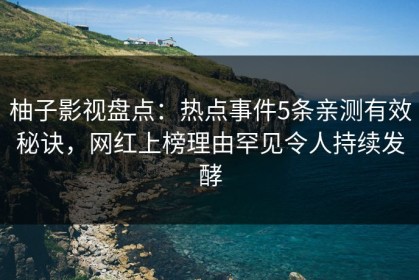 柚子影视盘点：热点事件5条亲测有效秘诀，网红上榜理由罕见令人持续发酵