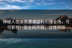神秘人在深夜遭遇猛料引爆全场，可可影视tv版全网炸锅，详情围观