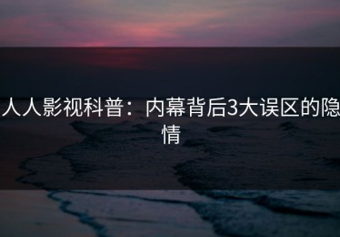 人人影视科普：内幕背后3大误区的隐情