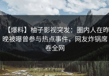 【爆料】柚子影视突发：圈内人在昨晚被曝曾参与热点事件，网友炸锅席卷全网