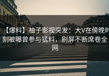 【爆料】柚子影视突发：大V在傍晚时刻被曝曾参与猛料，刷屏不断席卷全网