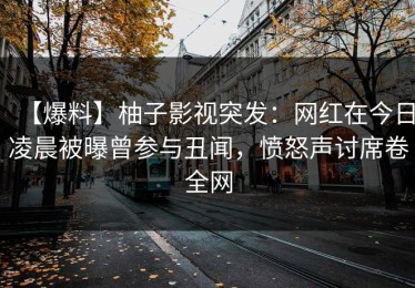 【爆料】柚子影视突发：网红在今日凌晨被曝曾参与丑闻，愤怒声讨席卷全网
