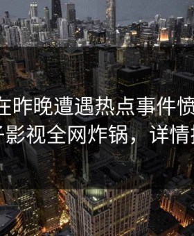 当事人在昨晚遭遇热点事件愤怒声讨，柚子影视全网炸锅，详情揭秘