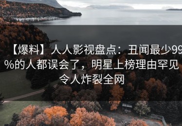 【爆料】人人影视盘点：丑闻最少99%的人都误会了，明星上榜理由罕见令人炸裂全网