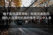 柚子影视深度揭秘：秘闻风波背后，圈内人在酒吧后巷的角色罕见令人意外