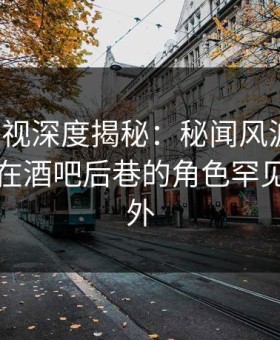 柚子影视深度揭秘：秘闻风波背后，圈内人在酒吧后巷的角色罕见令人意外