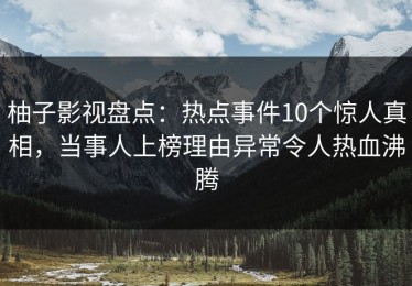 柚子影视盘点：热点事件10个惊人真相，当事人上榜理由异常令人热血沸腾