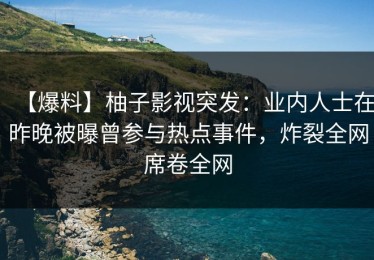 【爆料】柚子影视突发：业内人士在昨晚被曝曾参与热点事件，炸裂全网席卷全网