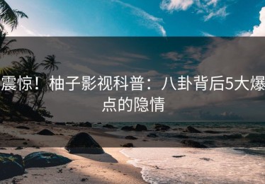 震惊！柚子影视科普：八卦背后5大爆点的隐情