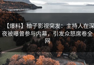 【爆料】柚子影视突发：主持人在深夜被曝曾参与内幕，引发众怒席卷全网