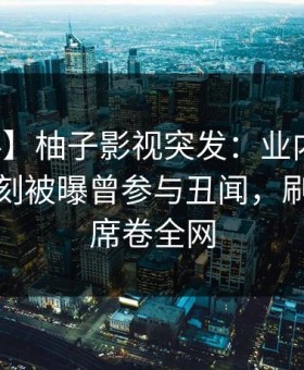 【爆料】柚子影视突发：业内人士在傍晚时刻被曝曾参与丑闻，刷爆评论席卷全网
