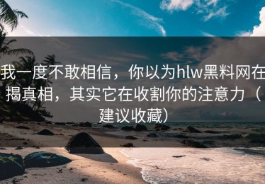 我一度不敢相信，你以为hlw黑料网在揭真相，其实它在收割你的注意力（建议收藏）