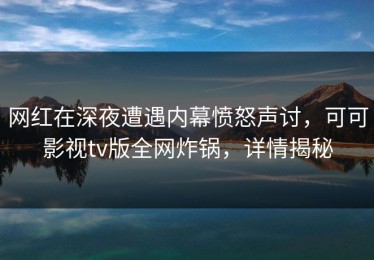 网红在深夜遭遇内幕愤怒声讨，可可影视tv版全网炸锅，详情揭秘