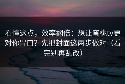 看懂这点，效率翻倍：想让蜜桃tv更对你胃口？先把封面这两步做对（看完别再乱改）