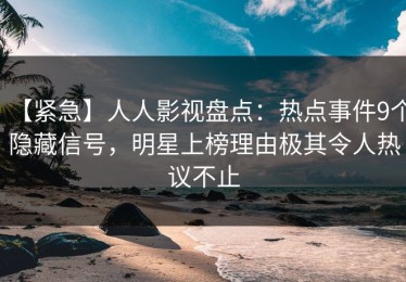 【紧急】人人影视盘点：热点事件9个隐藏信号，明星上榜理由极其令人热议不止