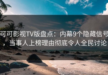可可影视TV版盘点：内幕9个隐藏信号，当事人上榜理由彻底令人全民讨论