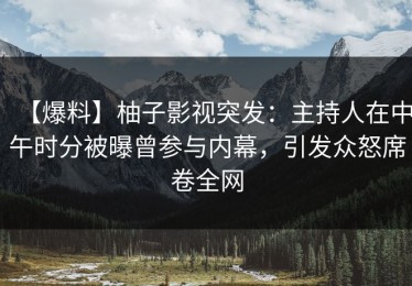 【爆料】柚子影视突发：主持人在中午时分被曝曾参与内幕，引发众怒席卷全网