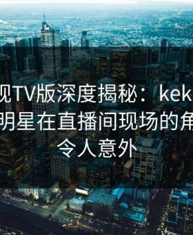 可可影视TV版深度揭秘：kekeys风波背后，明星在直播间现场的角色疯狂令人意外