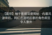 【震惊】柚子影视深度揭秘：内幕风波背后，网红在酒吧后巷的角色疯狂令人意外