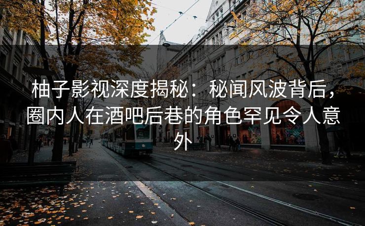 柚子影视深度揭秘:秘闻风波背后,圈内人在酒吧后巷的角色罕见令人意外 柚子影视深度揭秘:秘闻风波背后,圈内人在酒吧后巷的角色罕见令人意外