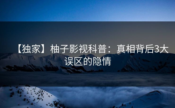 【独家】柚子影视科普：真相背后3大误区的隐情