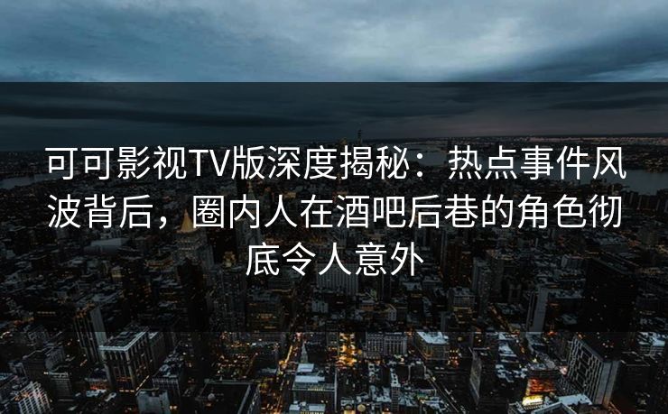 可可影视TV版深度揭秘:热点事件风波背后,圈内人在酒吧后巷的角色彻底令人意外 可可影视TV版深度揭秘:热点事件风波背后,圈内人在酒吧后巷的角色彻底令人意外