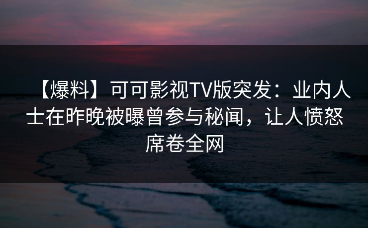 【爆料】可可影视TV版突发:业内人士在昨晚被曝曾参与秘闻,让人愤怒席卷全网 【爆料】可可影视TV版突发:业内人士在昨晚被曝曾参与秘闻,让人愤怒席卷全网