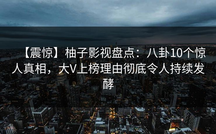 【震惊】柚子影视盘点：八卦10个惊人真相，大V上榜理由彻底令人持续发酵