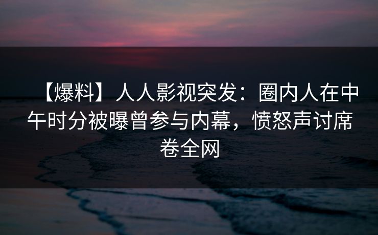 【爆料】人人影视突发：圈内人在中午时分被曝曾参与内幕，愤怒声讨席卷全网