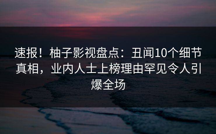 速报!柚子影视盘点:丑闻10个细节真相,业内人士上榜理由罕见令人引爆全场 速报!柚子影视盘点:丑闻10个细节真相,业内人士上榜理由罕见令人引爆全场