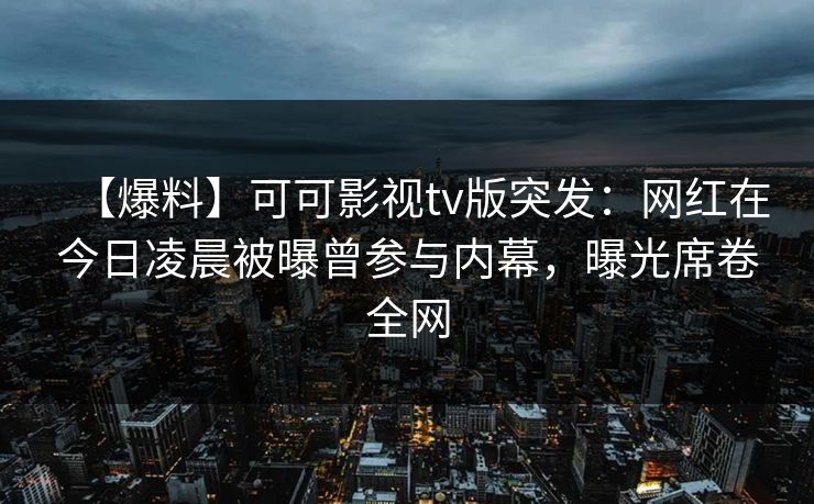 【爆料】可可影视tv版突发：网红在今日凌晨被曝曾参与内幕，曝光席卷全网