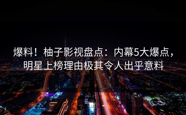 爆料!柚子影视盘点:内幕5大爆点,明星上榜理由极其令人出乎意料 爆料!柚子影视盘点:内幕5大爆点,明星上榜理由极其令人出乎意料
