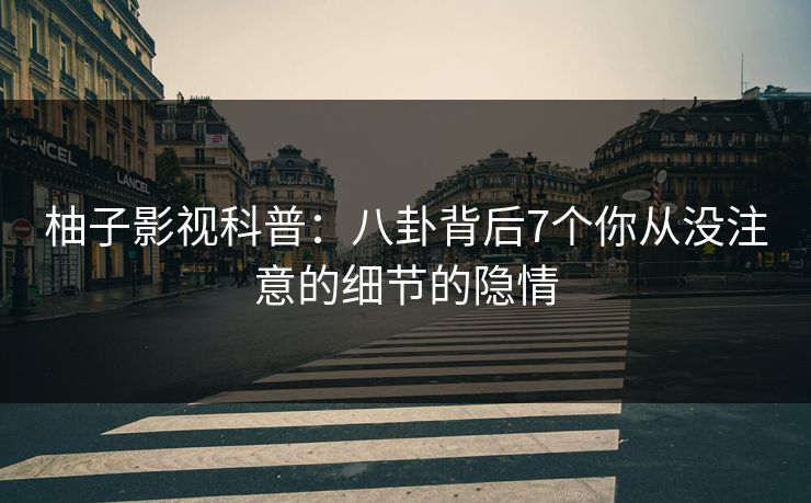 柚子影视科普:八卦背后7个你从没注意的细节的隐情 柚子影视科普:八卦背后7个你从没注意的细节的隐情
