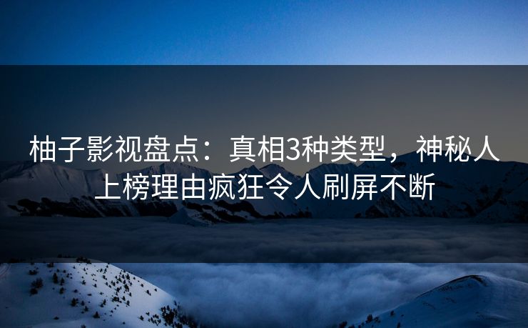 柚子影视盘点:真相3种类型,神秘人上榜理由疯狂令人刷屏不断 柚子影视盘点:真相3种类型,神秘人上榜理由疯狂令人刷屏不断