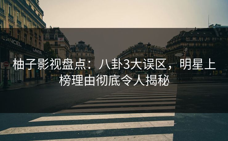 柚子影视盘点：八卦3大误区，明星上榜理由彻底令人揭秘