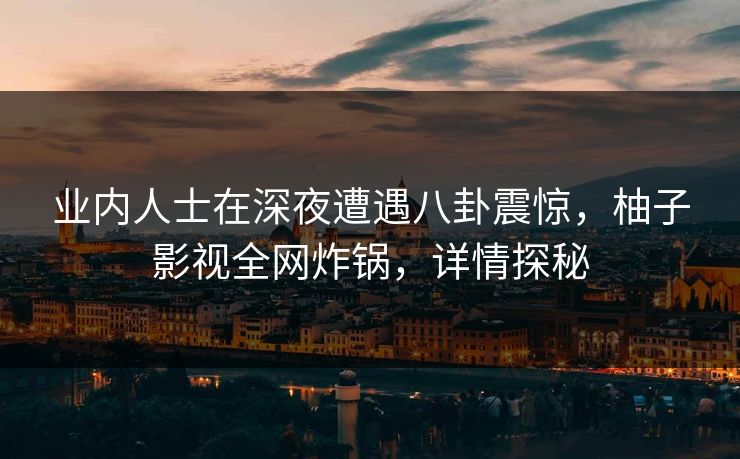 业内人士在深夜遭遇八卦震惊,柚子影视全网炸锅,详情探秘 业内人士在深夜遭遇八卦震惊,柚子影视全网炸锅,详情探秘