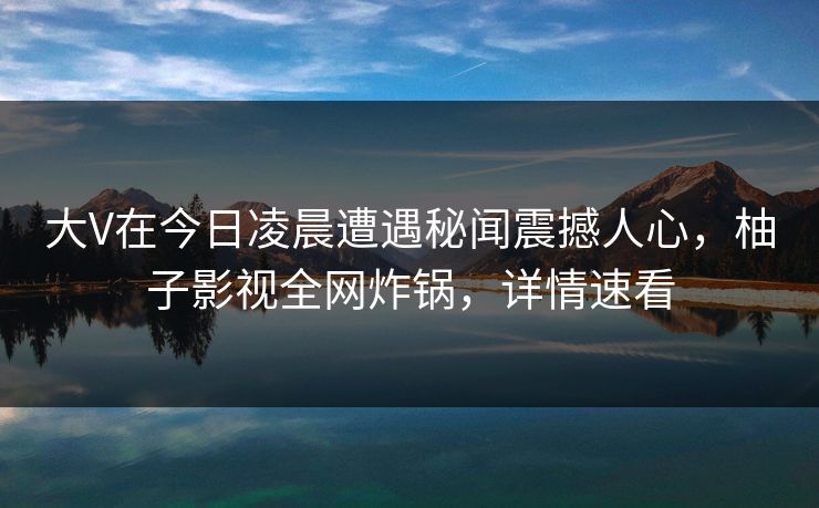 大V在今日凌晨遭遇秘闻震撼人心,柚子影视全网炸锅,详情速看 大V在今日凌晨遭遇秘闻震撼人心,柚子影视全网炸锅,详情速看
