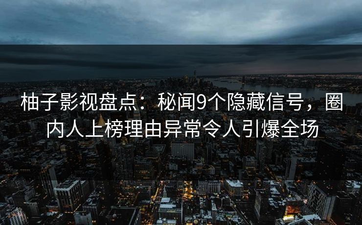柚子影视盘点:秘闻9个隐藏信号,圈内人上榜理由异常令人引爆全场 柚子影视盘点:秘闻9个隐藏信号,圈内人上榜理由异常令人引爆全场