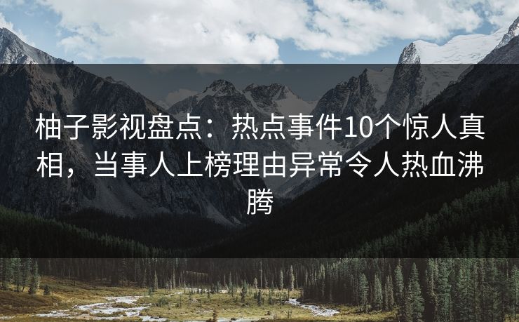 柚子影视盘点：热点事件10个惊人真相，当事人上榜理由异常令人热血沸腾