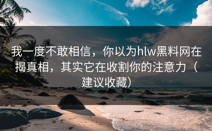 我一度不敢相信,你以为hlw黑料网在揭真相,其实它在收割你的注意力(建议收藏) 我一度不敢相信,你以为hlw黑料网在揭真相,其实它在收割你的注意力(建议收藏)