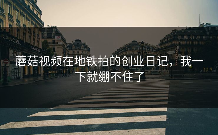蘑菇视频在地铁拍的创业日记，我一下就绷不住了