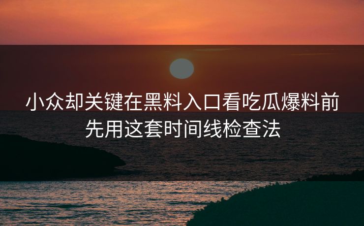 小众却关键在黑料入口看吃瓜爆料前先用这套时间线检查法