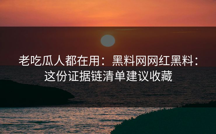 老吃瓜人都在用:黑料网网红黑料:这份证据链清单建议收藏 老吃瓜人都在用:黑料网网红黑料:这份证据链清单建议收藏